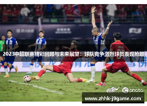 2023中超联赛精彩回顾与未来展望：球队竞争激烈球员表现抢眼