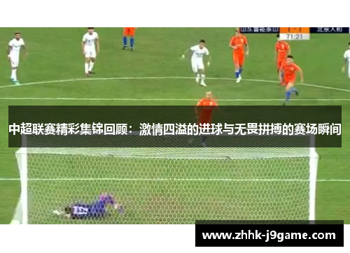 中超联赛精彩集锦回顾：激情四溢的进球与无畏拼搏的赛场瞬间