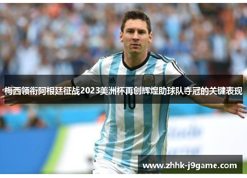 梅西领衔阿根廷征战2023美洲杯再创辉煌助球队夺冠的关键表现