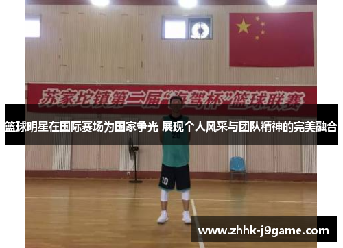 篮球明星在国际赛场为国家争光 展现个人风采与团队精神的完美融合