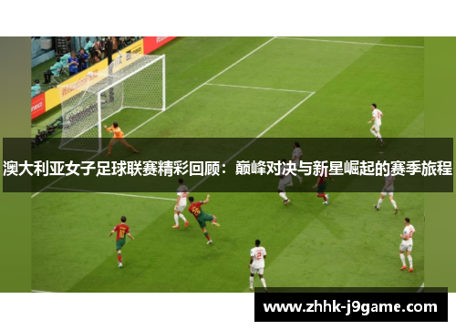 澳大利亚女子足球联赛精彩回顾：巅峰对决与新星崛起的赛季旅程