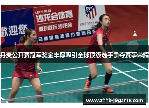 丹麦公开赛冠军奖金丰厚吸引全球顶级选手争夺赛事荣耀