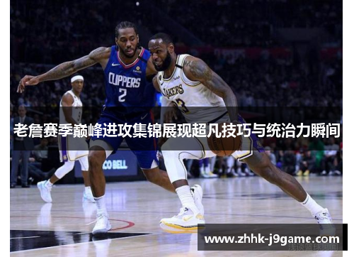 老詹赛季巅峰进攻集锦展现超凡技巧与统治力瞬间