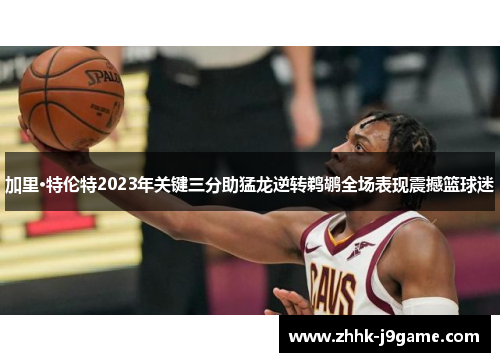 加里·特伦特2023年关键三分助猛龙逆转鹈鹕全场表现震撼篮球迷