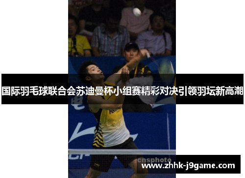 国际羽毛球联合会苏迪曼杯小组赛精彩对决引领羽坛新高潮