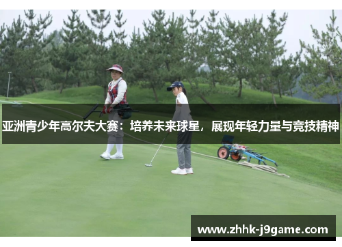 亚洲青少年高尔夫大赛：培养未来球星，展现年轻力量与竞技精神