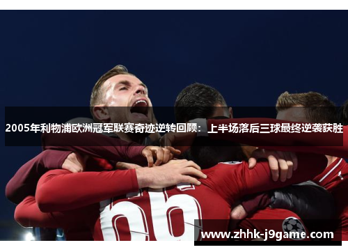 2005年利物浦欧洲冠军联赛奇迹逆转回顾：上半场落后三球最终逆袭获胜