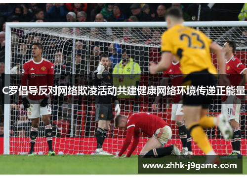 C罗倡导反对网络欺凌活动共建健康网络环境传递正能量