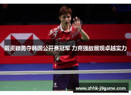 戴资颖勇夺韩国公开赛冠军 力克强敌展现卓越实力 戴资颖勇夺韩国公开赛冠军 力克强敌展现卓越实力
