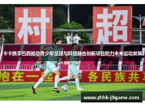 卡卡携手巴西推动青少年足球与科技融合创新项目助力未来运动发展