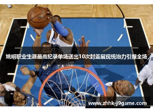 姚明职业生涯最高纪录单场送出10次封盖展现统治力引爆全场