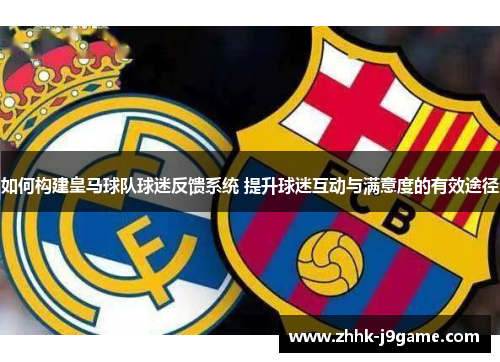 如何构建皇马球队球迷反馈系统 提升球迷互动与满意度的有效途径