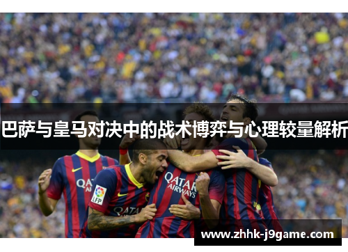 巴萨与皇马对决中的战术博弈与心理较量解析