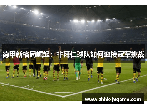 德甲新格局崛起：非拜仁球队如何迎接冠军挑战