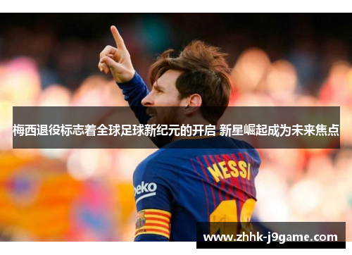 梅西退役标志着全球足球新纪元的开启 新星崛起成为未来焦点