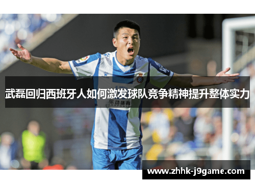 武磊回归西班牙人如何激发球队竞争精神提升整体实力 武磊回归西班牙人如何激发球队竞争精神提升整体实力
