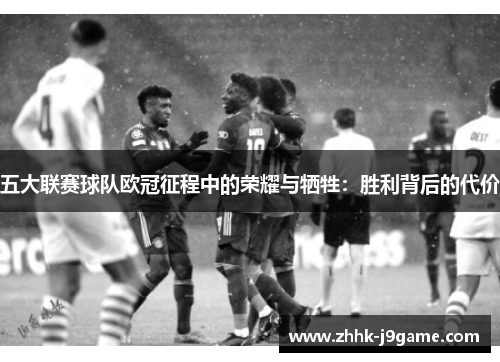 五大联赛球队欧冠征程中的荣耀与牺牲：胜利背后的代价
