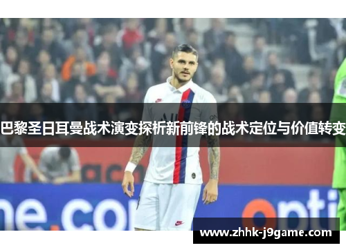 巴黎圣日耳曼战术演变探析新前锋的战术定位与价值转变