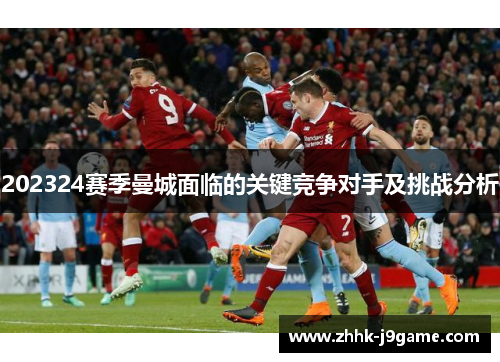 202324赛季曼城面临的关键竞争对手及挑战分析