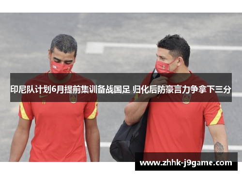 印尼队计划6月提前集训备战国足 归化后防豪言力争拿下三分