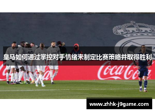 皇马如何通过掌控对手情绪来制定比赛策略并取得胜利