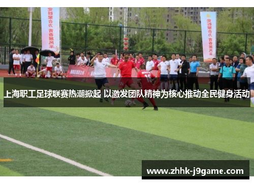 上海职工足球联赛热潮掀起 以激发团队精神为核心推动全民健身活动