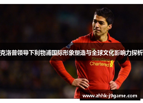克洛普领导下利物浦国际形象塑造与全球文化影响力探析