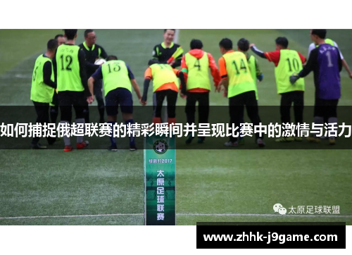 如何捕捉俄超联赛的精彩瞬间并呈现比赛中的激情与活力