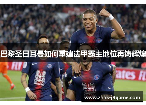巴黎圣日耳曼如何重建法甲霸主地位再铸辉煌
