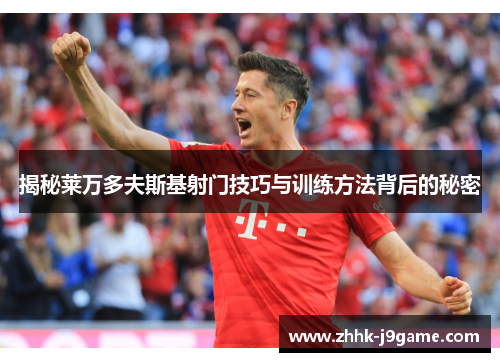 揭秘莱万多夫斯基射门技巧与训练方法背后的秘密