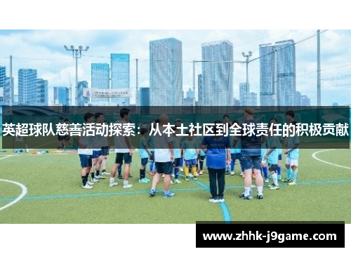 英超球队慈善活动探索：从本土社区到全球责任的积极贡献