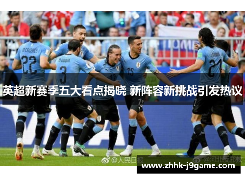 英超新赛季五大看点揭晓 新阵容新挑战引发热议