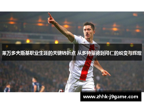 莱万多夫斯基职业生涯的关键转折点 从多特蒙德到拜仁的蜕变与辉煌