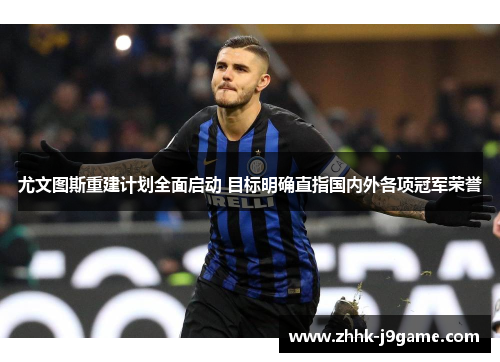 尤文图斯重建计划全面启动 目标明确直指国内外各项冠军荣誉