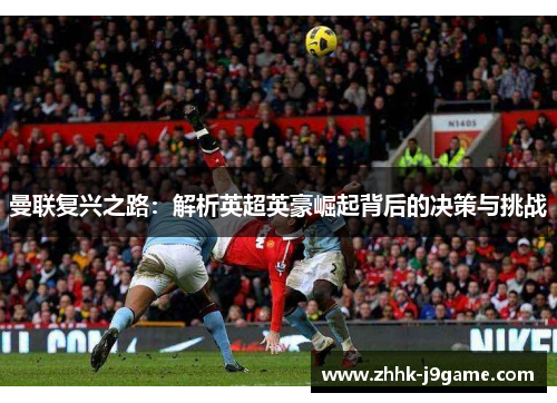 曼联复兴之路:解析英超英豪崛起背后的决策与挑战 曼联复兴之路:解析英超英豪崛起背后的决策与挑战