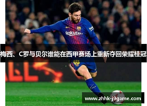 梅西、C罗与贝尔谁能在西甲赛场上重新夺回荣耀桂冠