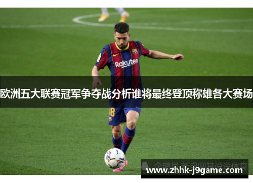 欧洲五大联赛冠军争夺战分析谁将最终登顶称雄各大赛场 欧洲五大联赛冠军争夺战分析谁将最终登顶称雄各大赛场