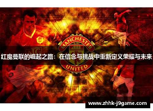 红魔曼联的崛起之路：在信念与挑战中重新定义荣耀与未来