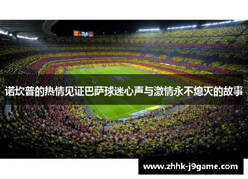 诺坎普的热情见证巴萨球迷心声与激情永不熄灭的故事