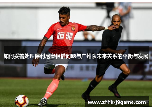 如何妥善处理保利尼奥租借问题与广州队未来关系的平衡与发展