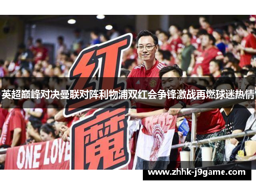 英超巅峰对决曼联对阵利物浦双红会争锋激战再燃球迷热情 英超巅峰对决曼联对阵利物浦双红会争锋激战再燃球迷热情