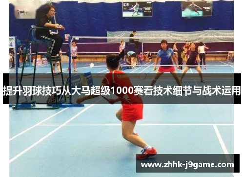 提升羽球技巧从大马超级1000赛看技术细节与战术运用