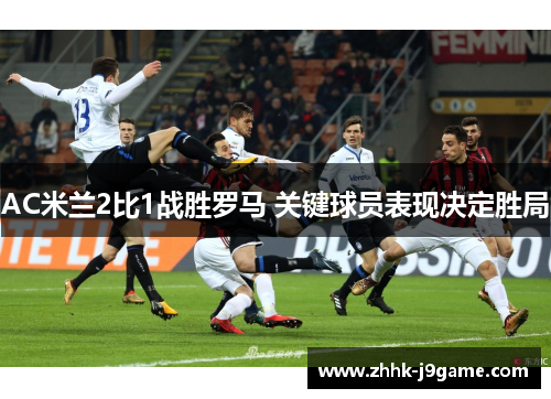 AC米兰2比1战胜罗马 关键球员表现决定胜局