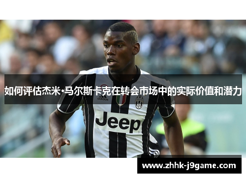 如何评估杰米·马尔斯卡克在转会市场中的实际价值和潜力