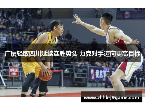 广厦轻取四川延续连胜势头 力克对手迈向更高目标