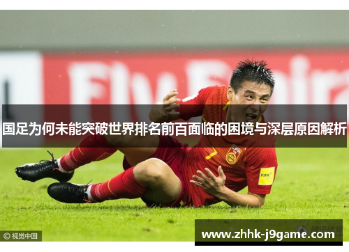 国足为何未能突破世界排名前百面临的困境与深层原因解析 国足为何未能突破世界排名前百面临的困境与深层原因解析