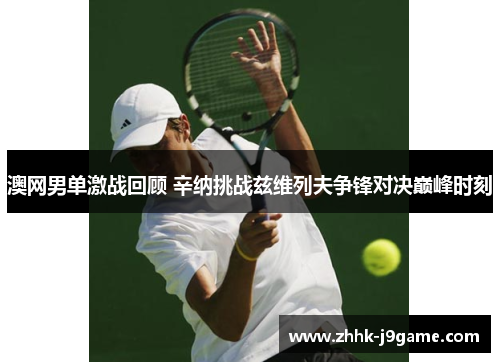 澳网男单激战回顾 辛纳挑战兹维列夫争锋对决巅峰时刻