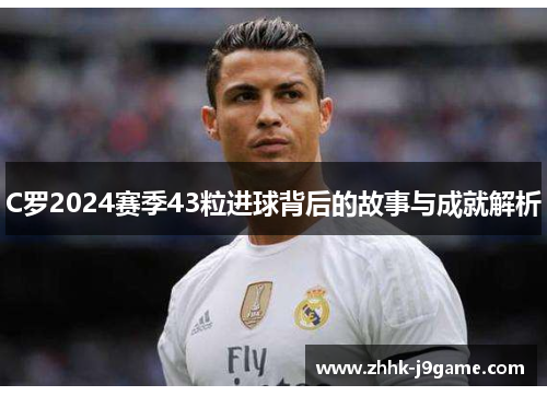 C罗2024赛季43粒进球背后的故事与成就解析 C罗2024赛季43粒进球背后的故事与成就解析