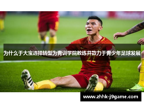为什么于大宝选择转型为青训学院教练并致力于青少年足球发展