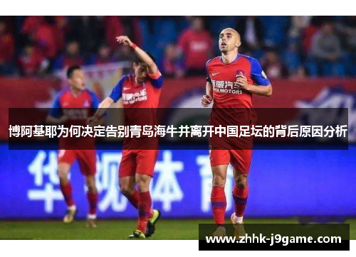 博阿基耶为何决定告别青岛海牛并离开中国足坛的背后原因分析